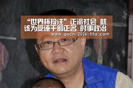 “世界杯投注”正派社会 就该为受诬干部正名_时事政治_中公教育网(图1) 世界杯投注