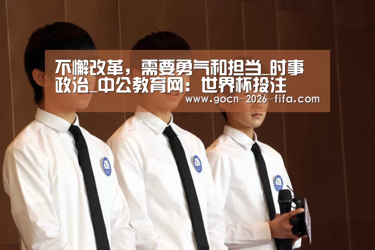 不懈改革,需要勇气和担当_时事政治_中公教育网:世界杯投注(图1) 世界杯投注