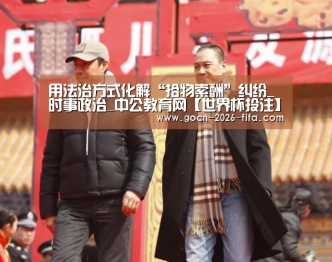 用法治方式化解“拾物索酬”纠纷_时事政治_中公教育网【世界杯投注】(图1) 世界杯投注