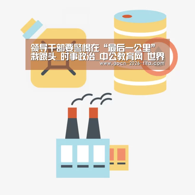 领导干部要警惕在“最后一公里”栽跟头_时事政治_中公教育网_世界杯投注(图1) 世界杯投注