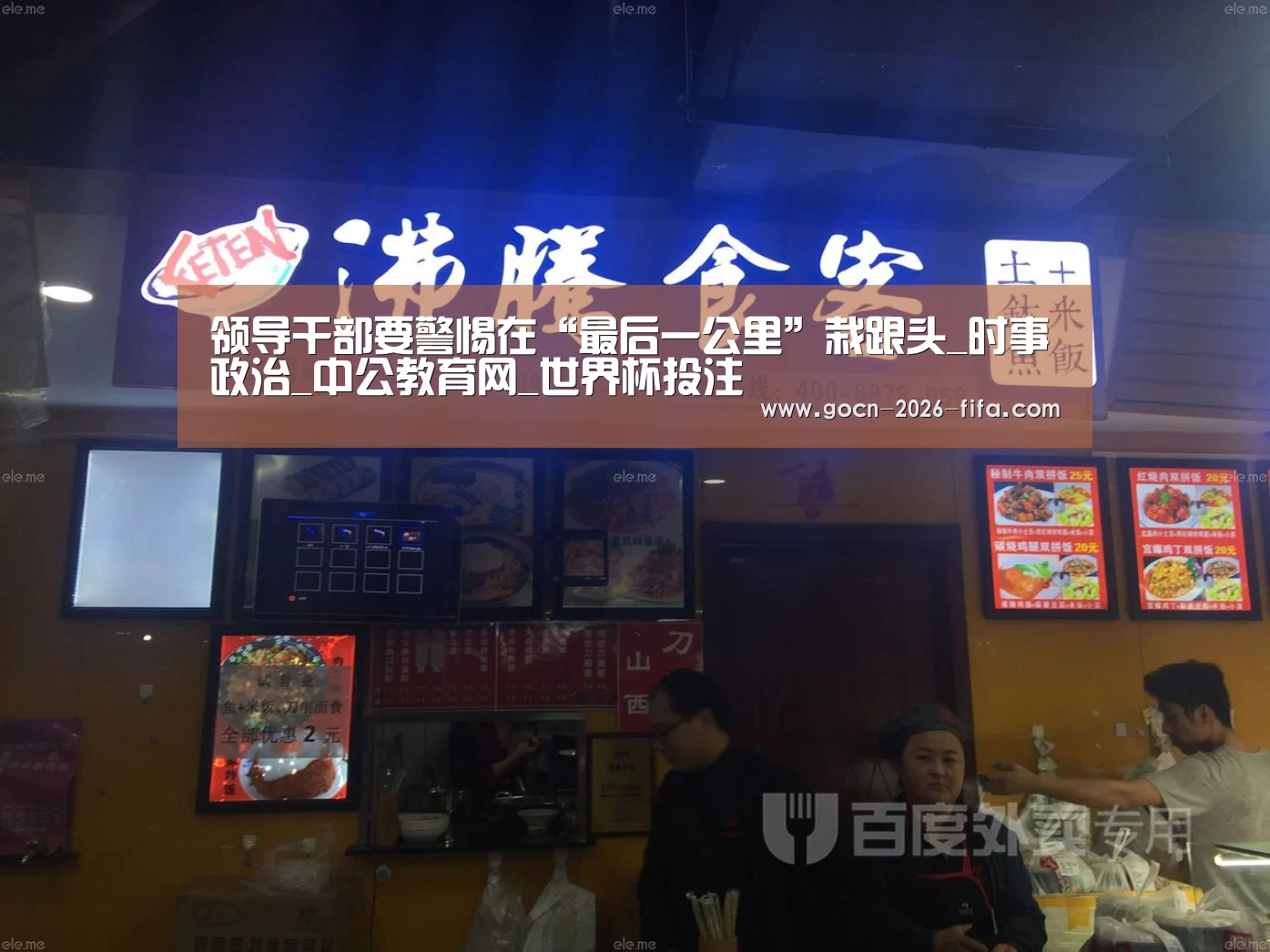 领导干部要警惕在“最后一公里”栽跟头_时事政治_中公教育网_世界杯投注(图4) 世界杯投注