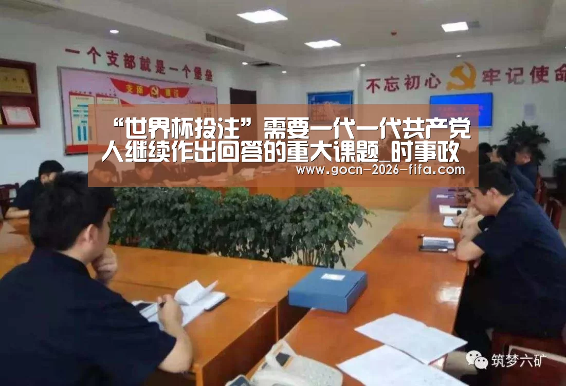 “世界杯投注”需要一代一代共产党人继续作出回答的重大课题_时事政治_中公教育网(图1) 世界杯投注