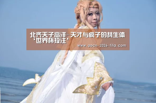 北齐天子高洋-天才与疯子的共生体‘世界杯投注’(图1) 世界杯投注
