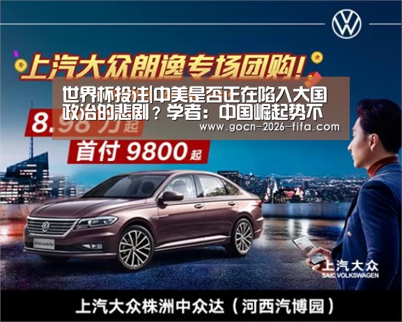 世界杯投注|中美是否正在陷入大国政治的悲剧?学者:中国崛起势不行挡(图1) 世界杯投注